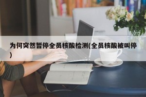 为何突然暂停全员核酸检测(全员核酸被叫停)