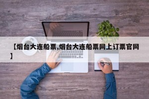 【烟台大连船票,烟台大连船票网上订票官网】
