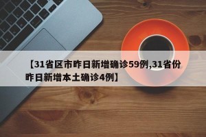【31省区市昨日新增确诊59例,31省份昨日新增本土确诊4例】
