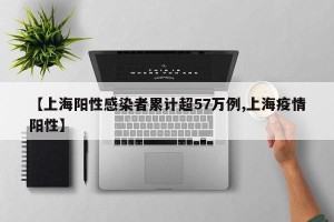 【上海阳性感染者累计超57万例,上海疫情阳性】