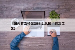 【国内首次检出XBB.1.5,国内首次工艺】