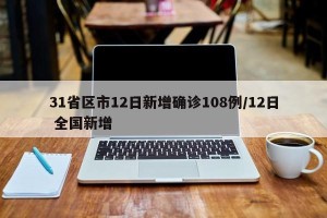 31省区市12日新增确诊108例/12日 全国新增