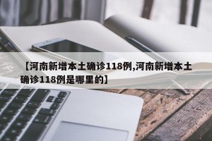 【河南新增本土确诊118例,河南新增本土确诊118例是哪里的】
