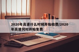 2020年高速什么时候开始收费/2020年高速何时开始免费