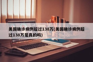 美国确诊病例超过138万(美国确诊病例超过138万是真的吗)