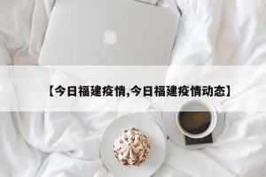 【今日福建疫情,今日福建疫情动态】