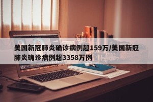 美国新冠肺炎确诊病例超159万/美国新冠肺炎确诊病例超3358万例
