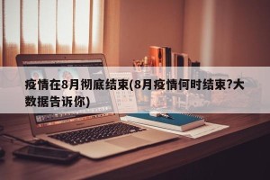 疫情在8月彻底结束(8月疫情何时结束?大数据告诉你)