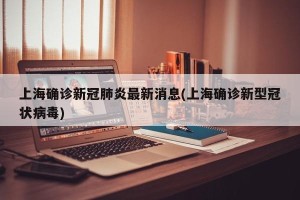 上海确诊新冠肺炎最新消息(上海确诊新型冠状病毒)