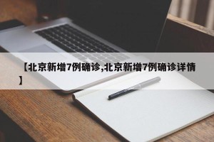 【北京新增7例确诊,北京新增7例确诊详情】