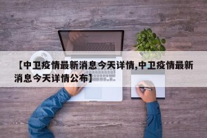 【中卫疫情最新消息今天详情,中卫疫情最新消息今天详情公布】
