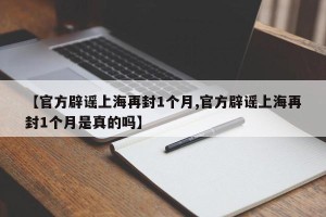 【官方辟谣上海再封1个月,官方辟谣上海再封1个月是真的吗】