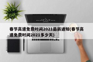 春节高速免费时间2021最新通知(春节高速免费时间2021多少天)