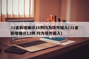 31省新增确诊16例均为境外输入(31省新增确诊13例 均为境外输入)