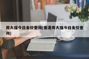 周大福今日金价查询(香港周大福今日金价查询)