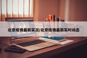 北京疫情最新实况/北京疫情最新实时动态