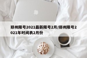 郑州限号2021最新限号2月/郑州限号2021年时间表2月份