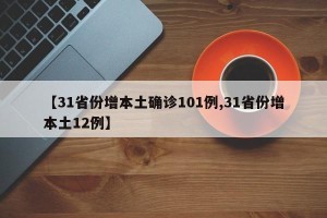 【31省份增本土确诊101例,31省份增本土12例】