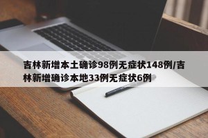 吉林新增本土确诊98例无症状148例/吉林新增确诊本地33例无症状6例
