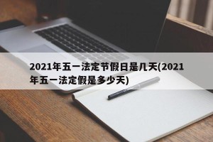2021年五一法定节假日是几天(2021年五一法定假是多少天)