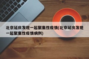 北京延庆发现一起聚集性疫情(北京延庆发现一起聚集性疫情病例)