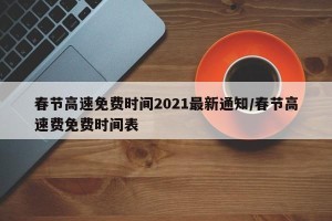 春节高速免费时间2021最新通知/春节高速费免费时间表