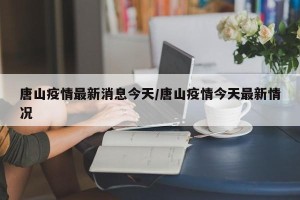 唐山疫情最新消息今天/唐山疫情今天最新情况