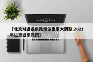 【北京对进返京政策做出重大调整,2021年进京返京政策】