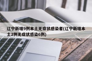 辽宁新增9例本土无症状感染者(辽宁新增本土2例无症状感染6例)