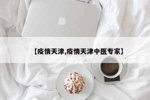 【疫情天津,疫情天津中医专家】