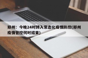 郑州：今晚24时转入常态化疫情防控(郑州疫情管控何时结束)