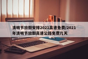 清明节放假安排2021高速免费/2021年清明节放假高速公路免费几天