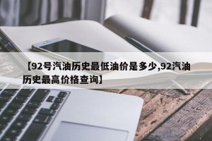 【92号汽油历史最低油价是多少,92汽油历史最高价格查询】