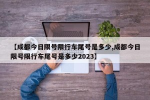 【成都今日限号限行车尾号是多少,成都今日限号限行车尾号是多少2023】