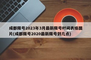 成都限号2023年3月最新限号时间表格图片(成都限号2020最新限号到几点)