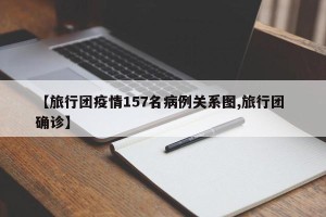 【旅行团疫情157名病例关系图,旅行团 确诊】