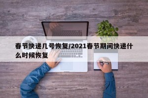 春节快递几号恢复/2021春节期间快递什么时候恢复