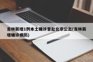 吉林新增1例本土确诊曾赴北京公出(吉林新增确诊病历)