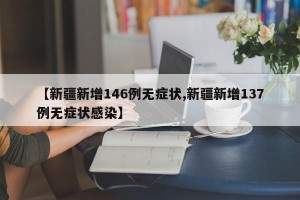 【新疆新增146例无症状,新疆新增137例无症状感染】