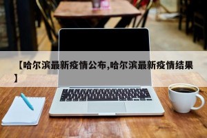 【哈尔滨最新疫情公布,哈尔滨最新疫情结果】