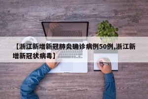 【浙江新增新冠肺炎确诊病例50例,浙江新增新冠状病毒】