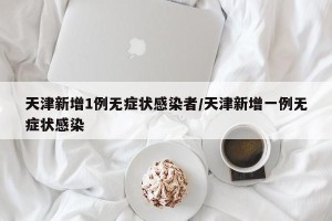天津新增1例无症状感染者/天津新增一例无症状感染