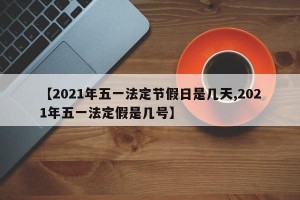 【2021年五一法定节假日是几天,2021年五一法定假是几号】