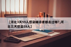 【河北3天59人感染确诊者都去过哪?,河北三天感染59人】