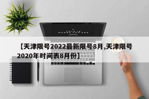 【天津限号2022最新限号8月,天津限号2020年时间表8月份】