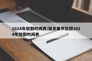 2024年放假时间表/国家春节放假2024年放假时间表