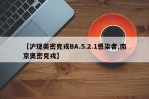 【沪现奥密克戎BA.5.2.1感染者,南京奥密克戎】