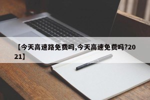 【今天高速路免费吗,今天高速免费吗?2021】