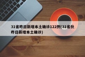 31省昨日新增本土确诊122例(31省份昨日新增本土确诊)