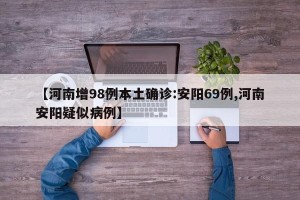 【河南增98例本土确诊:安阳69例,河南安阳疑似病例】